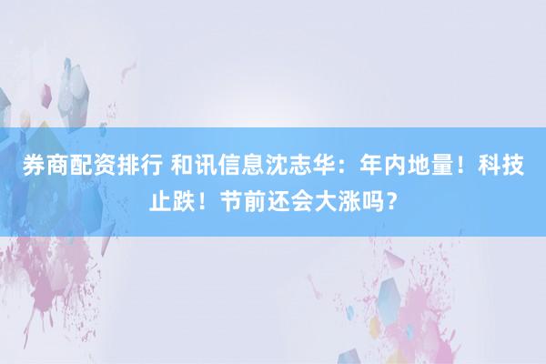 券商配资排行 和讯信息沈志华：年内地量！科技止跌！节前还会大涨吗？