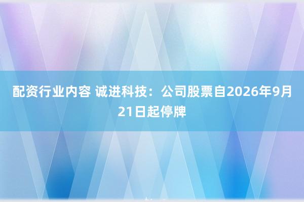配资行业内容 诚进科技：公司股票自2026年9月21日起停牌