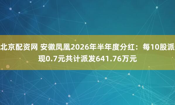 北京配资网 安徽凤凰2026年半年度分红：每10股派现0.7元共计派发641.76万元