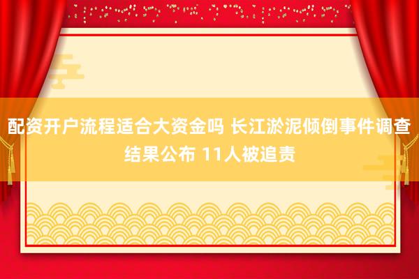配资开户流程适合大资金吗 长江淤泥倾倒事件调查结果公布 11人被追责