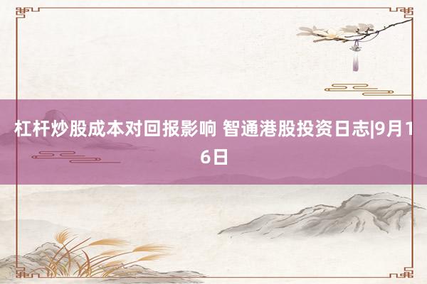 杠杆炒股成本对回报影响 智通港股投资日志|9月16日