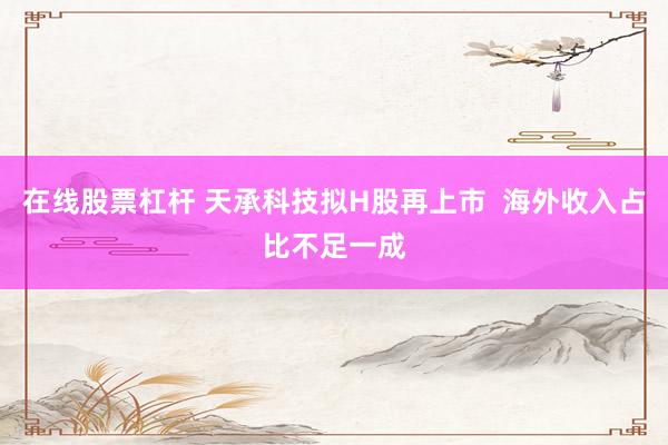 在线股票杠杆 天承科技拟H股再上市  海外收入占比不足一成
