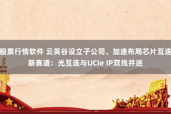股票行情软件 云英谷设立子公司、加速布局芯片互连新赛道：光互连与UCIe IP双线并进