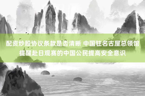 配资炒股协议条款是否清晰 中国驻名古屋总领馆提醒赴日观赛的中国公民提高安全意识