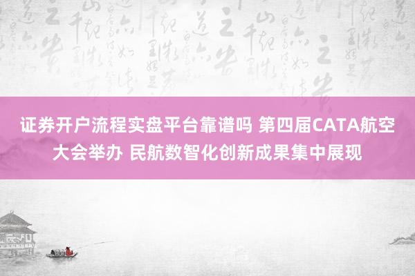 证券开户流程实盘平台靠谱吗 第四届CATA航空大会举办 民航数智化创新成果集中展现