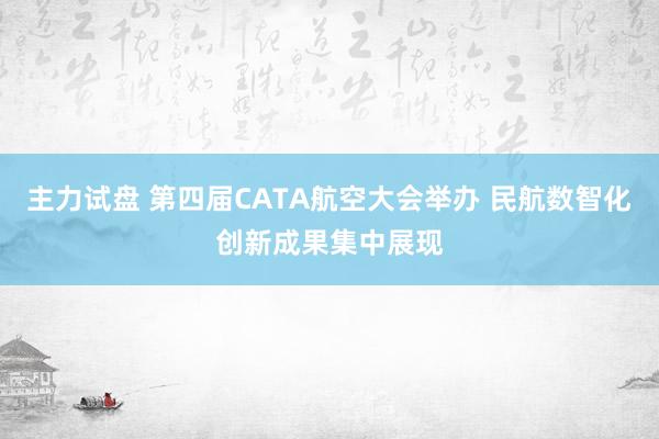 主力试盘 第四届CATA航空大会举办 民航数智化创新成果集中展现