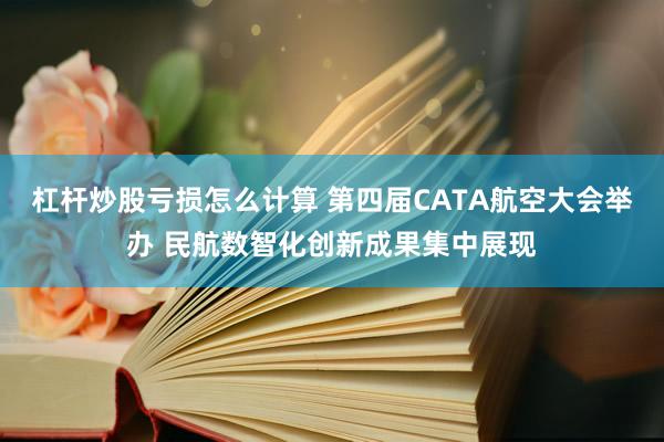 杠杆炒股亏损怎么计算 第四届CATA航空大会举办 民航数智化创新成果集中展现