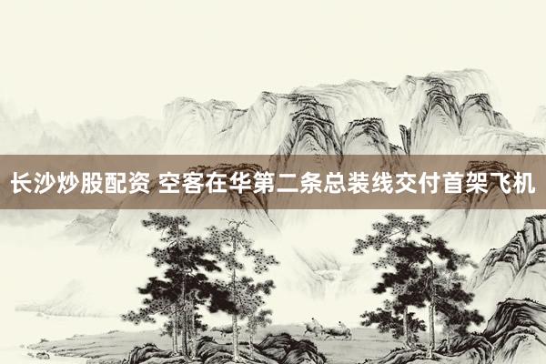 长沙炒股配资 空客在华第二条总装线交付首架飞机