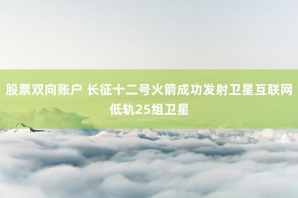 股票双向账户 长征十二号火箭成功发射卫星互联网低轨25组卫星
