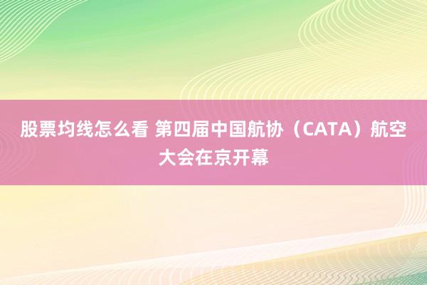 股票均线怎么看 第四届中国航协（CATA）航空大会在京开幕