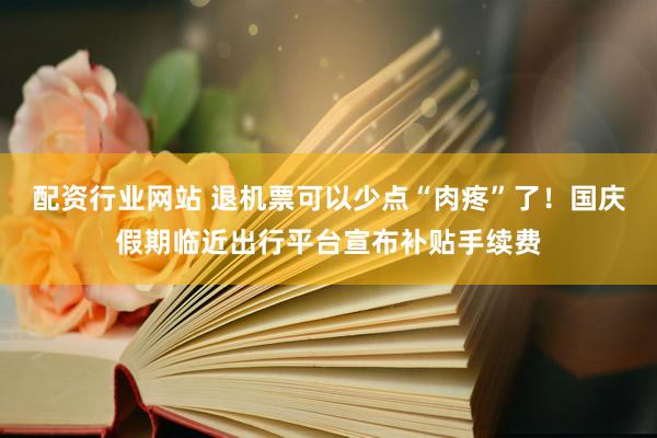 配资行业网站 退机票可以少点“肉疼”了！国庆假期临近出行平台宣布补贴手续费