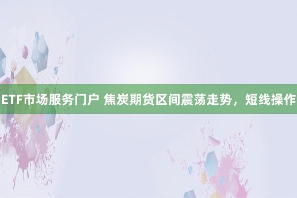 ETF市场服务门户 焦炭期货区间震荡走势，短线操作