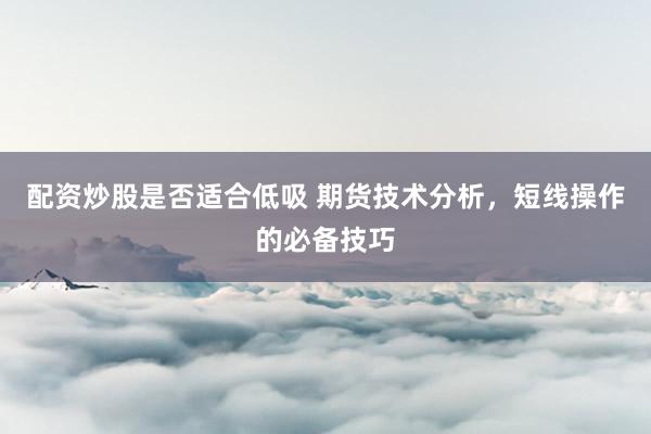配资炒股是否适合低吸 期货技术分析，短线操作的必备技巧