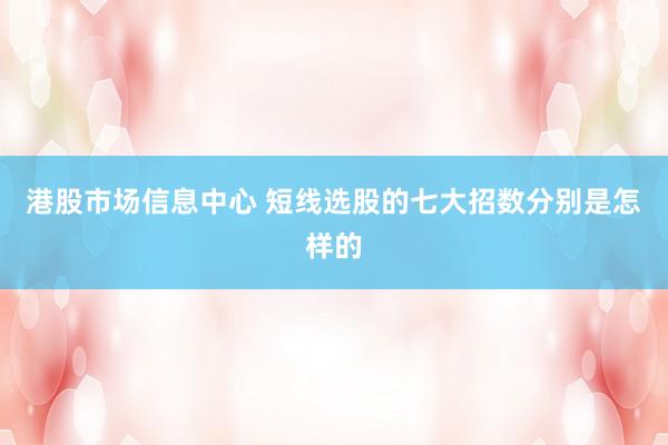 港股市场信息中心 短线选股的七大招数分别是怎样的