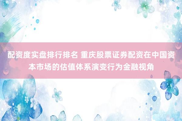 配资度实盘排行排名 重庆股票证券配资在中国资本市场的估值体系演变行为金融视角