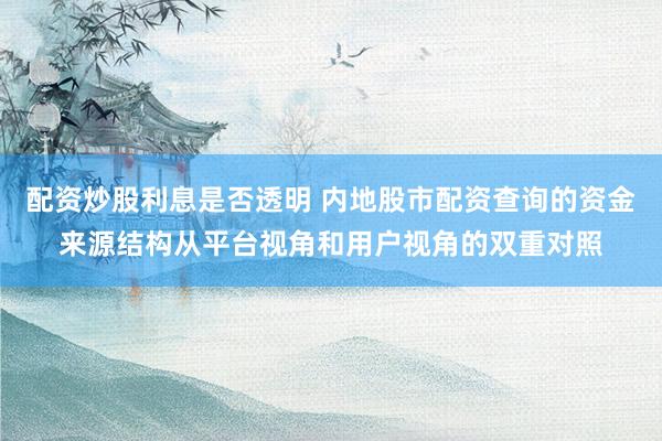 配资炒股利息是否透明 内地股市配资查询的资金来源结构从平台视角和用户视角的双重对照