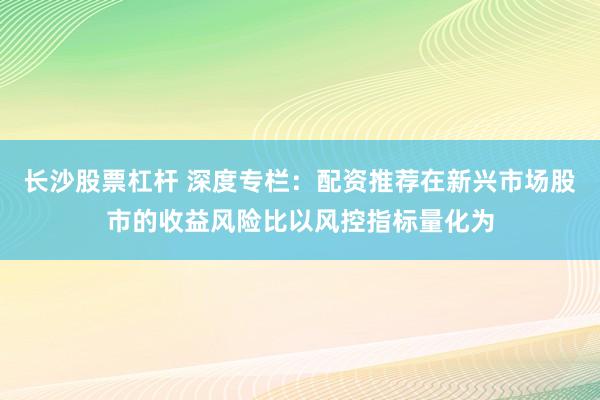 长沙股票杠杆 深度专栏：配资推荐在新兴市场股市的收益风险比以风控指标量化为