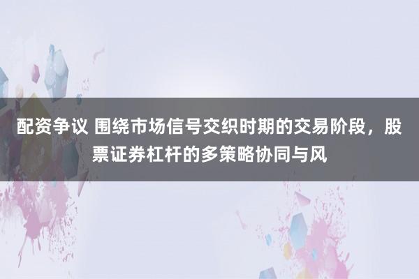 配资争议 围绕市场信号交织时期的交易阶段，股票证券杠杆的多策略协同与风