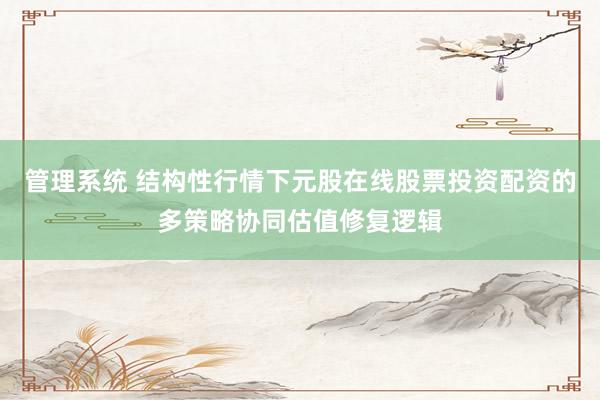 管理系统 结构性行情下元股在线股票投资配资的多策略协同估值修复逻辑