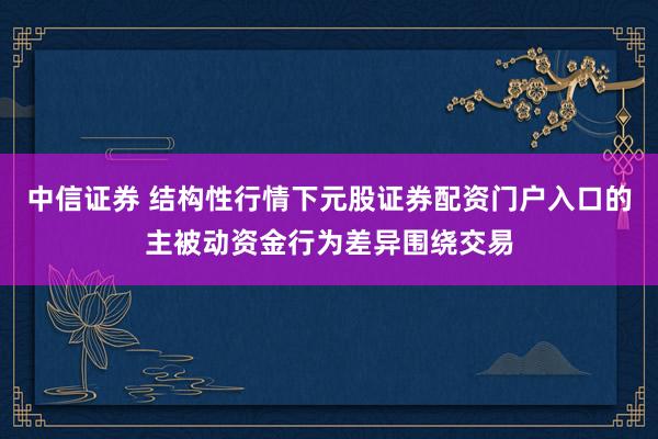 中信证券 结构性行情下元股证券配资门户入口的主被动资金行为差异围绕交易