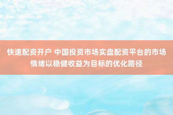 快速配资开户 中国投资市场实盘配资平台的市场情绪以稳健收益为目标的优化路径