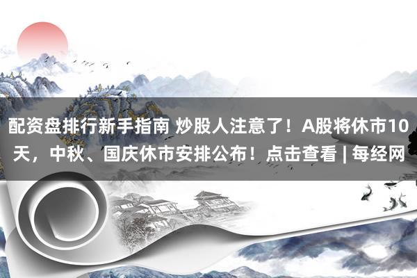 配资盘排行新手指南 炒股人注意了！A股将休市10天，中秋、国庆休市安排公布！点击查看 | 每经网