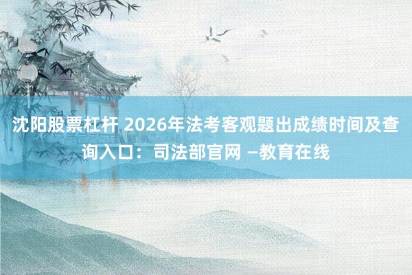 沈阳股票杠杆 2026年法考客观题出成绩时间及查询入口：司法部官网 —教育在线