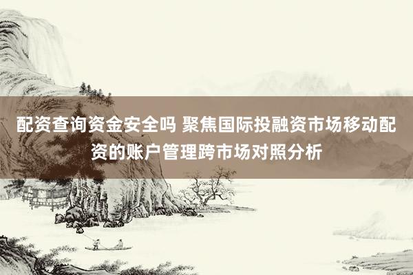 配资查询资金安全吗 聚焦国际投融资市场移动配资的账户管理跨市场对照分析