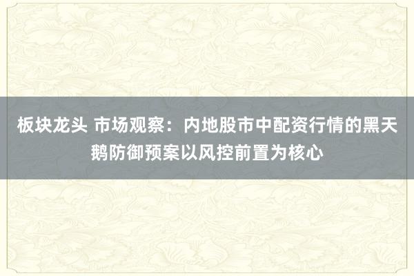 板块龙头 市场观察：内地股市中配资行情的黑天鹅防御预案以风控前置为核心