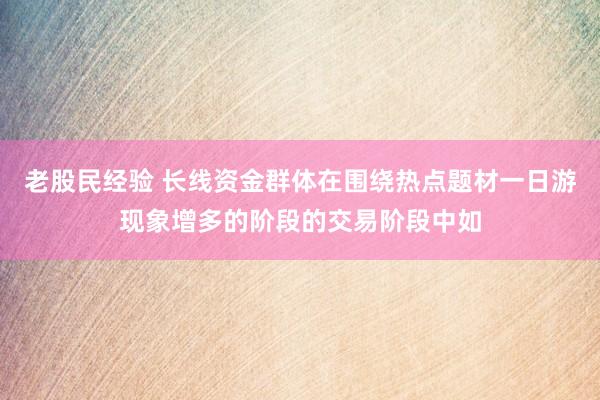 老股民经验 长线资金群体在围绕热点题材一日游现象增多的阶段的交易阶段中如