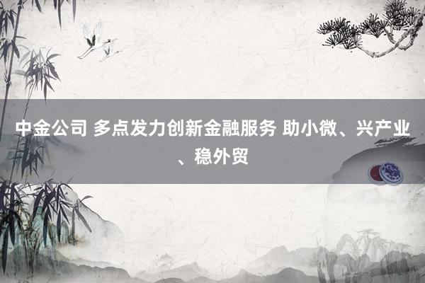 中金公司 多点发力创新金融服务 助小微、兴产业、稳外贸