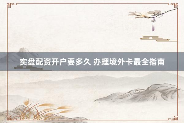 实盘配资开户要多久 办理境外卡最全指南