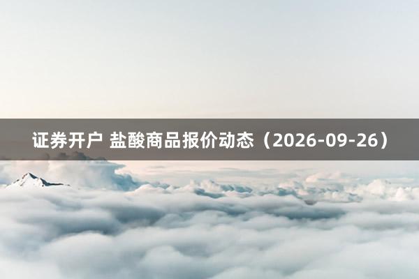 证券开户 盐酸商品报价动态（2026-09-26）