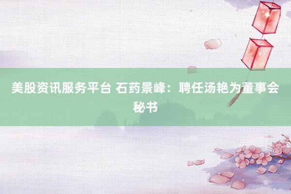 美股资讯服务平台 石药景峰：聘任汤艳为董事会秘书