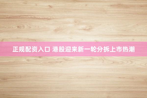 正规配资入口 港股迎来新一轮分拆上市热潮