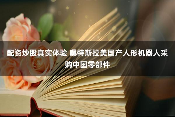 配资炒股真实体验 曝特斯拉美国产人形机器人采购中国零部件