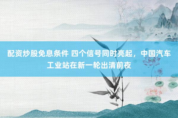 配资炒股免息条件 四个信号同时亮起，中国汽车工业站在新一轮出清前夜
