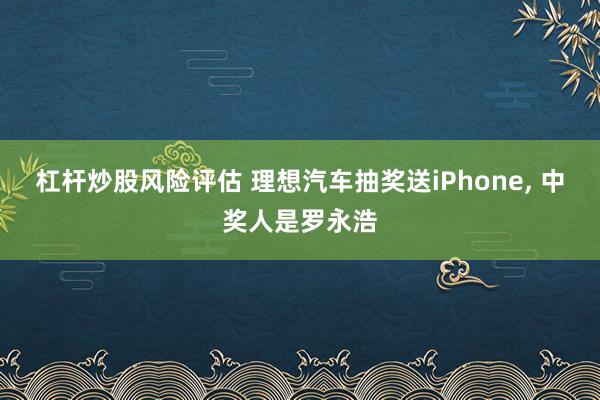 杠杆炒股风险评估 理想汽车抽奖送iPhone, 中奖人是罗永浩
