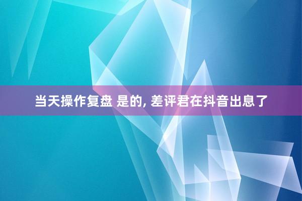 当天操作复盘 是的, 差评君在抖音出息了