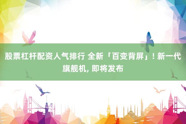 股票杠杆配资人气排行 全新「百变背屏」! 新一代旗舰机, 即将发布