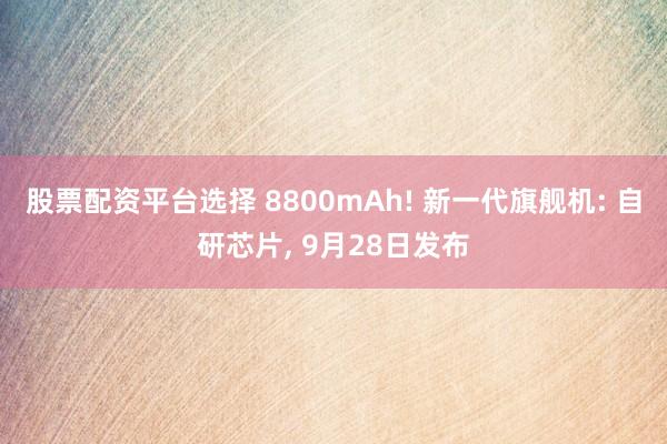股票配资平台选择 8800mAh! 新一代旗舰机: 自研芯片, 9月28日发布