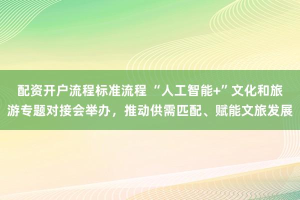 配资开户流程标准流程 “人工智能+”文化和旅游专题对接会举办，推动供需匹配、赋能文旅发展