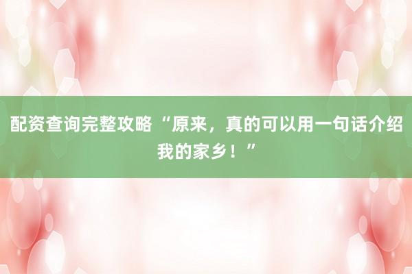 配资查询完整攻略 “原来，真的可以用一句话介绍我的家乡！”