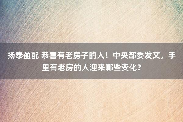 扬泰盈配 恭喜有老房子的人！中央部委发文，手里有老房的人迎来哪些变化？