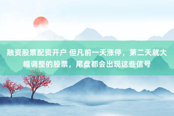 融资股票配资开户 但凡前一天涨停，第二天就大幅调整的股票，尾盘都会出现这些信号