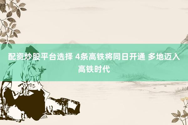 配资炒股平台选择 4条高铁将同日开通 多地迈入高铁时代