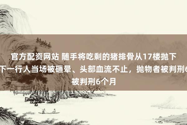 官方配资网站 随手将吃剩的猪排骨从17楼抛下，楼下一行人当场被砸晕、头部血流不止，抛物者被判刑6个月
