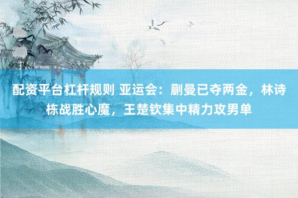 配资平台杠杆规则 亚运会：蒯曼已夺两金，林诗栋战胜心魔，王楚钦集中精力攻男单
