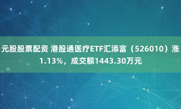元股股票配资 港股通医疗ETF汇添富（526010）涨1.13%，成交额1443.30万元