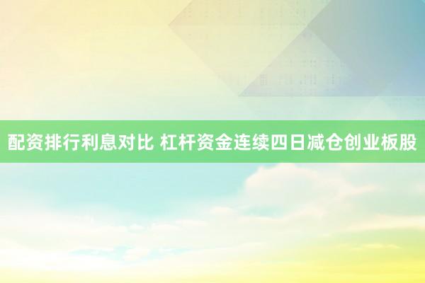 配资排行利息对比 杠杆资金连续四日减仓创业板股